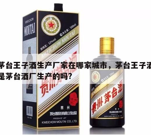 茅台王子酒生产厂家在哪家城市，茅台王子酒是茅台酒厂生产的吗?