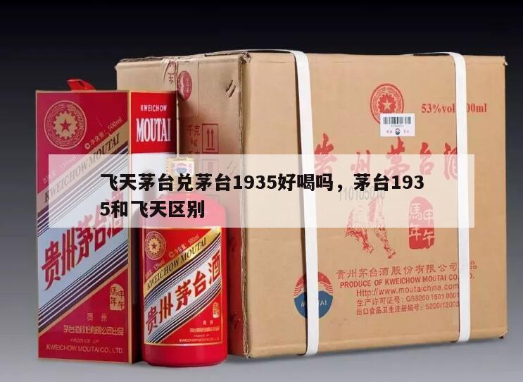 飞天茅台兑茅台1935好喝吗，茅台1935和飞天区别