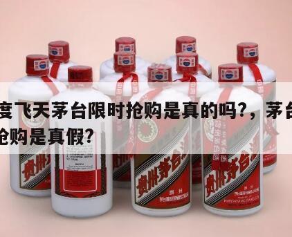 53度飞天茅台限时抢购是真的吗?，茅台限时抢购是真假?