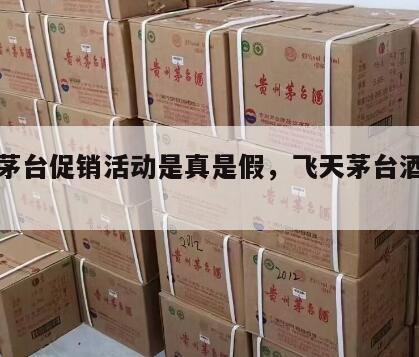 飞天茅台促销活动是真是假，飞天茅台酒搞活动了