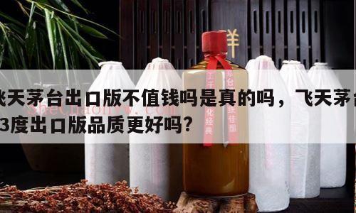 飞天茅台出口版不值钱吗是真的吗，飞天茅台53度出口版品质更好吗?