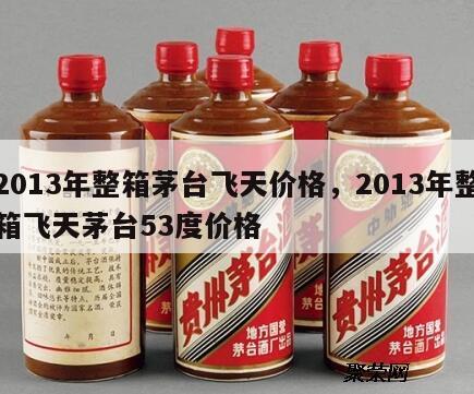 2013年整箱茅台飞天价格，2013年整箱飞天茅台53度价格