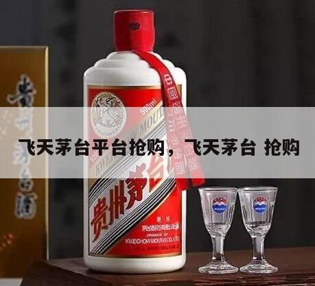 飞天茅台平台抢购，飞天茅台 抢购