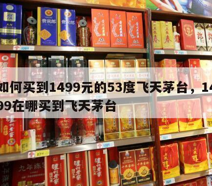 如何买到1499元的53度飞天茅台，1499在哪买到飞天茅台