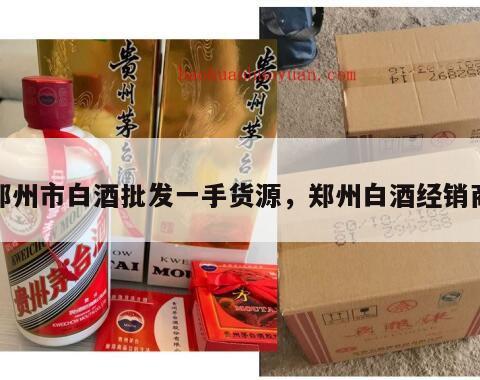 郑州市白酒批发一手货源，郑州白酒经销商