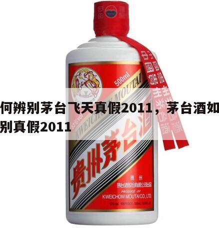 如何辨别茅台飞天真假2011，茅台酒如何鉴别真假2011