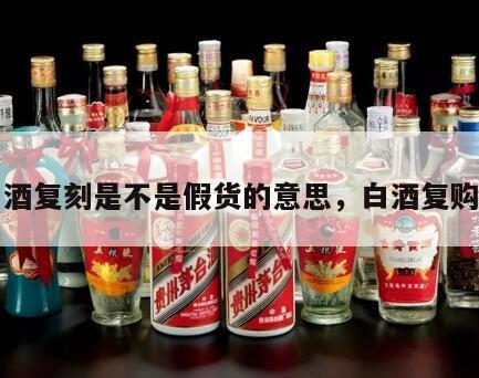 白酒复刻是不是假货的意思，白酒复购率