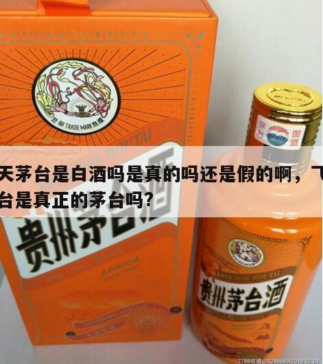 飞天茅台是白酒吗是真的吗还是假的啊，飞天茅台是真正的茅台吗?