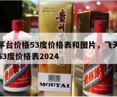 飞天茅台价格53度价格表和图片，飞天茅台价格53度价格表2024
