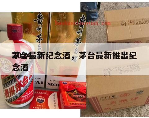 2024
茅台最新纪念酒，茅台最新推出纪念酒