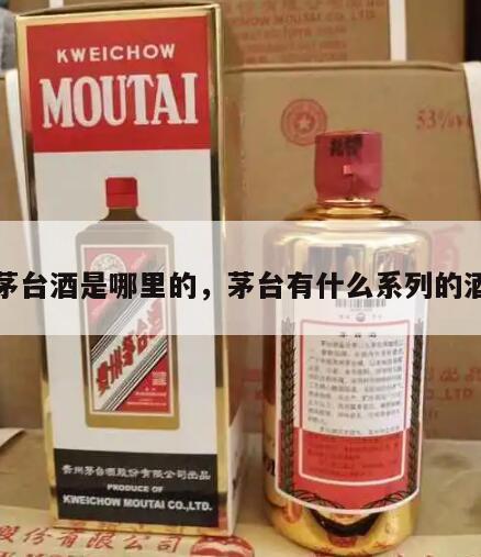 茅台酒是哪里的，茅台有什么系列的酒