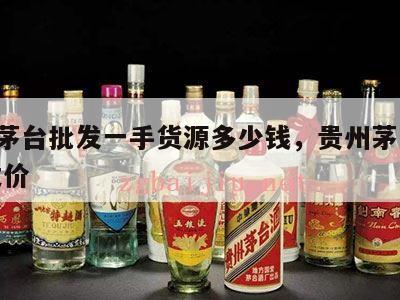贵州茅台批发一手货源多少钱，贵州茅台 酒 批发价