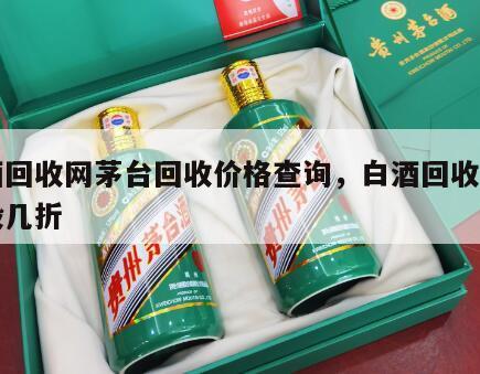 白酒回收网茅台回收价格查询，白酒回收价格一般几折