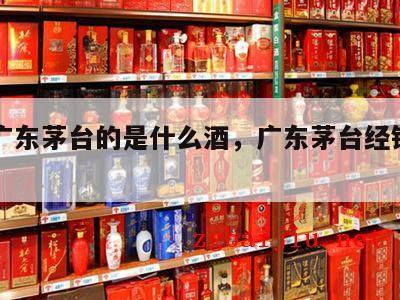 号称广东茅台的是什么酒，广东茅台经销商一览表