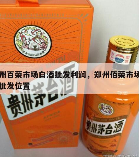 郑州百荣市场白酒批发利润，郑州佰荣市场白酒批发位置