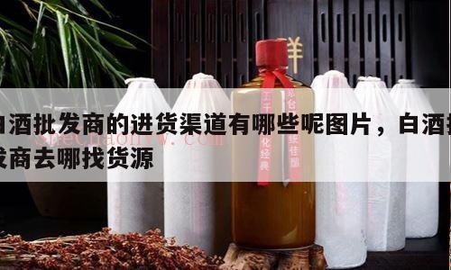 白酒批发商的进货渠道有哪些呢图片，白酒批发商去哪找货源