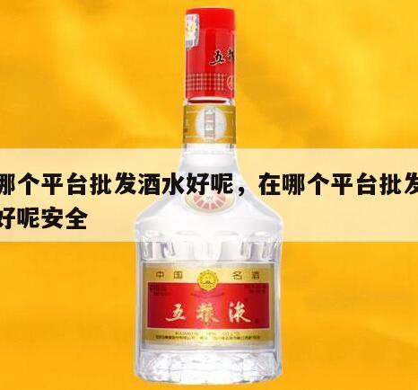 在哪个平台批发酒水好呢，在哪个平台批发酒水好呢安全