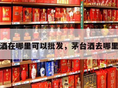 茅台酒在哪里可以批发，茅台酒去哪里批发