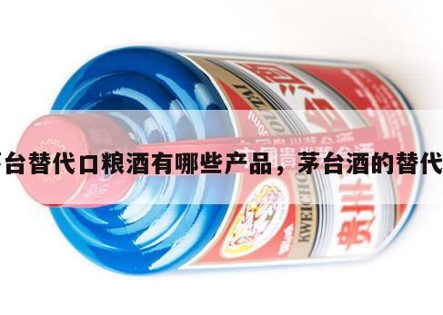 茅台替代口粮酒有哪些产品，茅台酒的替代品