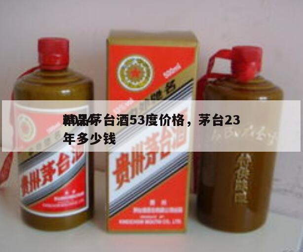 2024
精品茅台酒53度价格，茅台23年多少钱