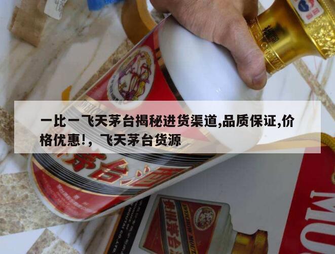 一比一飞天茅台揭秘进货渠道,品质保证,价格优惠!，飞天茅台货源