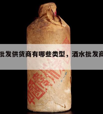 酒水批发供货商有哪些类型，酒水批发商的资源