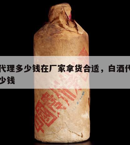 白酒代理多少钱在厂家拿货合适，白酒代理一般多少钱