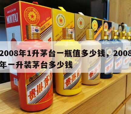 2008年1升茅台一瓶值多少钱，2008年一升装茅台多少钱