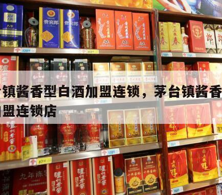 茅台镇酱香型白酒加盟连锁，茅台镇酱香型白酒加盟连锁店