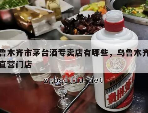乌鲁木齐市茅台酒专卖店有哪些，乌鲁木齐茅台直营门店