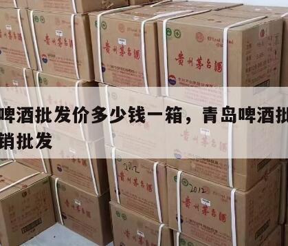 青岛啤酒批发价多少钱一箱，青岛啤酒批发厂家直销批发