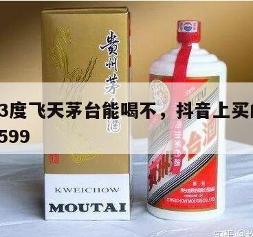 抖音43度飞天茅台能喝不，抖音上买的飞天茅台2599