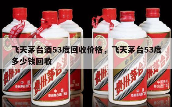 飞天茅台酒53度回收价格，飞天茅台53度多少钱回收