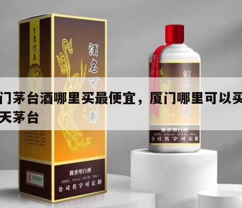 厦门茅台酒哪里买最便宜，厦门哪里可以买到飞天茅台