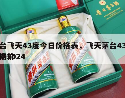 茅台飞天43度今日价格表，飞天茅台43度价格2024
市场价