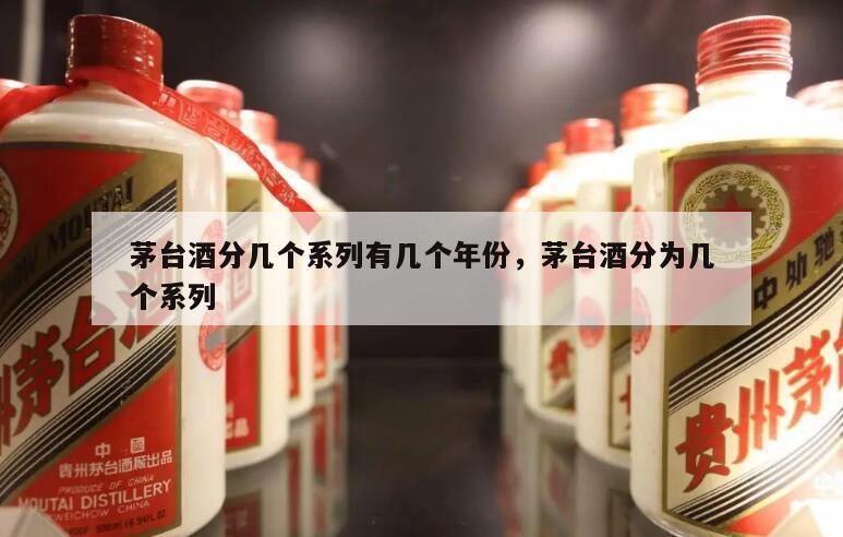 茅台酒分几个系列有几个年份，茅台酒分为几个系列