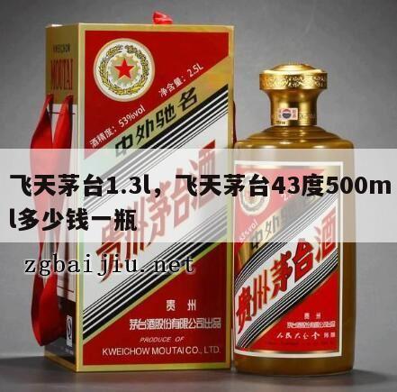 飞天茅台1.3l，飞天茅台43度500ml多少钱一瓶