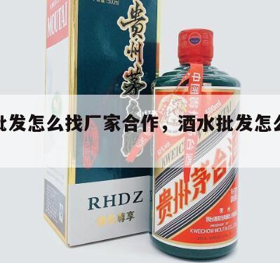 酒水批发怎么找厂家合作，酒水批发怎么找经销商