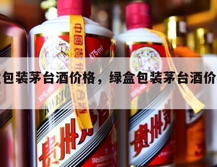 绿盒包装茅台酒价格，绿盒包装茅台酒价格多少