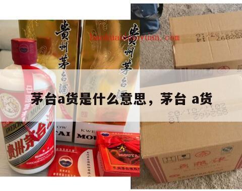茅台a货是什么意思，茅台 a货