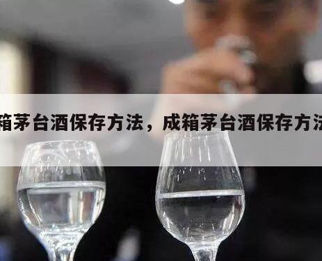 成箱茅台酒保存方法，成箱茅台酒保存方法图片