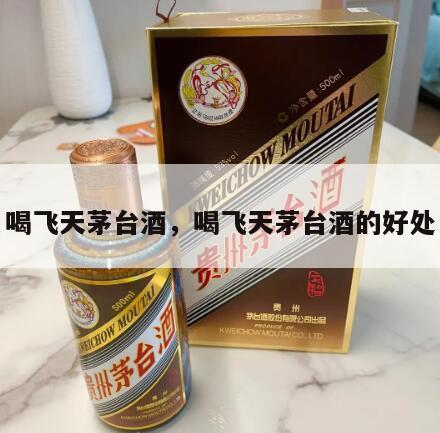 喝飞天茅台酒，喝飞天茅台酒的好处