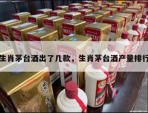 生肖茅台酒出了几款，生肖茅台酒产量排行