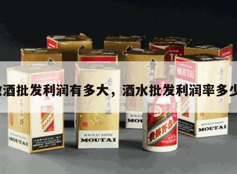 做酒批发利润有多大，酒水批发利润率多少?