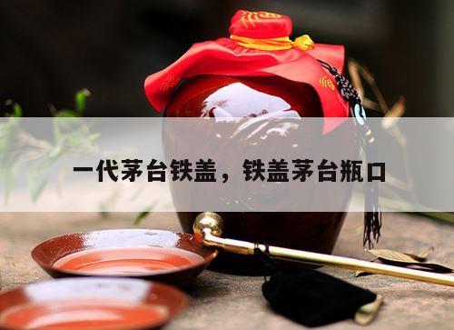 一代茅台铁盖，铁盖茅台瓶口