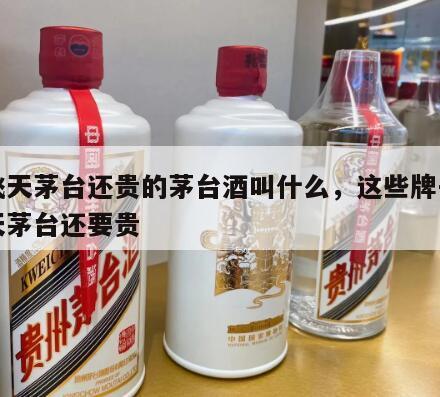 比飞天茅台还贵的茅台酒叫什么，这些牌子比飞天茅台还要贵