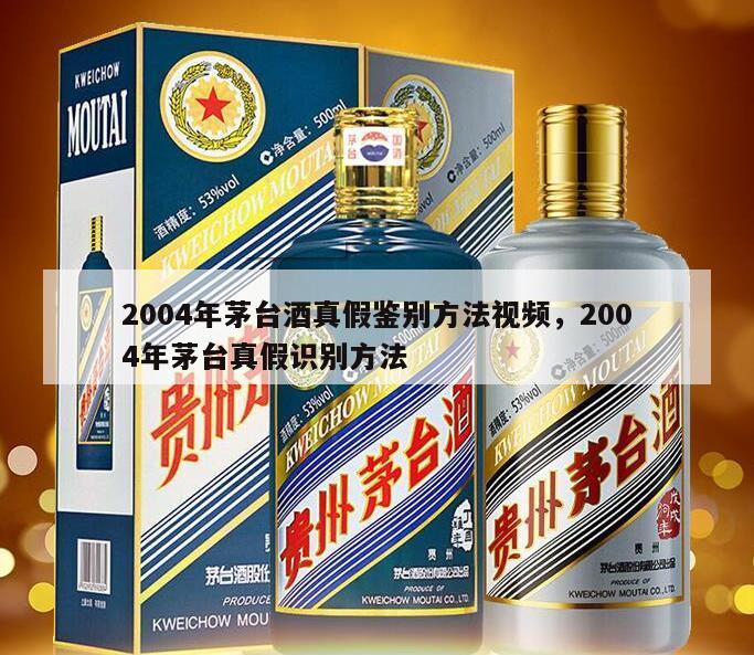 2004年茅台酒真假鉴别方法视频，2004年茅台真假识别方法