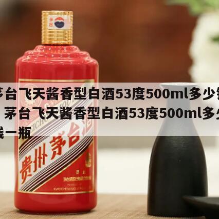 茅台飞天酱香型白酒53度500ml多少钱，茅台飞天酱香型白酒53度500ml多少钱一瓶