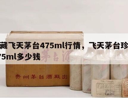 珍藏飞天茅台475ml行情，飞天茅台珍藏475ml多少钱