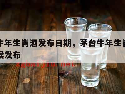 茅台牛年生肖酒发布日期，茅台牛年生肖酒什么时候发布